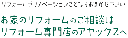 リフォームやリノベーションことならおまかせ下さい お家のリフォームのご相談はリフォーム専門店のアヤックスへ